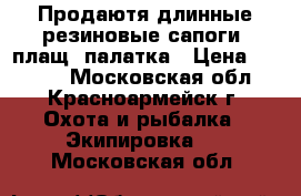 Продаютя длинные резиновые сапоги, плащ, палатка › Цена ­ 3 000 - Московская обл., Красноармейск г. Охота и рыбалка » Экипировка   . Московская обл.